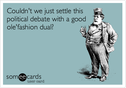 Couldn't we just settle this
political debate with a good
ole'fashion dual?