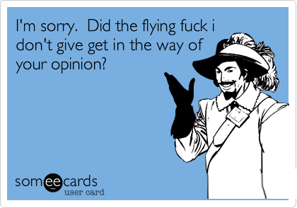 I'm sorry.  Did the flying fuck idon't give get in the way ofyour opinion?