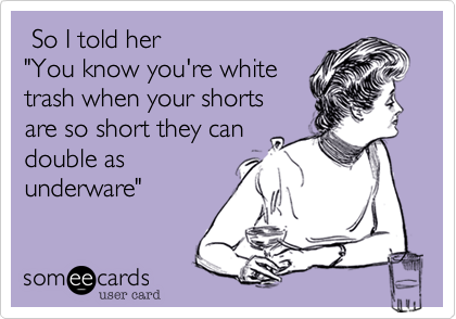  So I told her"You know you're whitetrash when your shortsare so short they candouble asunderware"