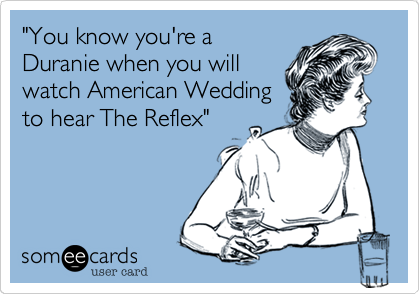 "You know you're a
Duranie when you will
watch American Wedding
to hear The Reflex"