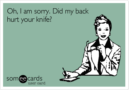 Oh, I am sorry. Did my back hurt your knife?