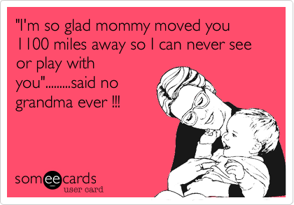 "I'm so glad mommy moved you 1100 miles away so I can never see or play with
you".........said no
grandma ever !!!