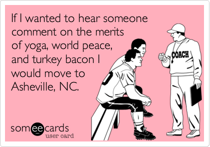 If I wanted to hear someone
comment on the merits
of yoga, world peace,
and turkey bacon I
would move to
Asheville, NC.