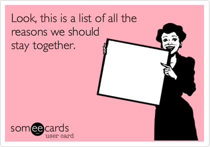 Look, this is a list of all the
reasons we should
stay together.