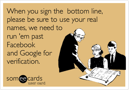 When you sign the  bottom line, please be sure to use your real names, we need torun 'em pastFacebookand Google forverification. 