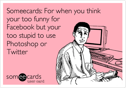 Someecards: For when you think your too funny forFacebook but yourtoo stupid to usePhotoshop orTwitter