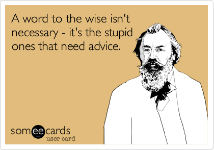 A word to the wise isn't
necessary - it's the stupid
ones that need advice.