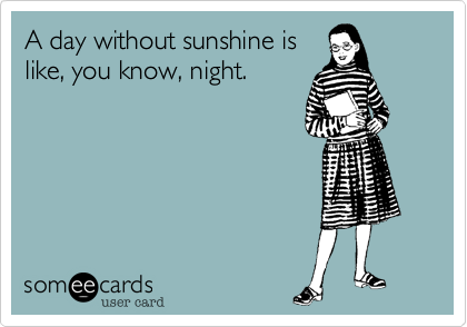 A day without sunshine islike, you know, night.