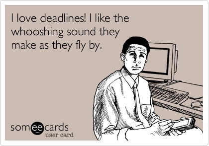 I love deadlines! I like the whooshing sound they
make as they fly by.