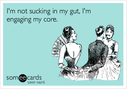 I'm not sucking in my gut, I'm engaging my core.