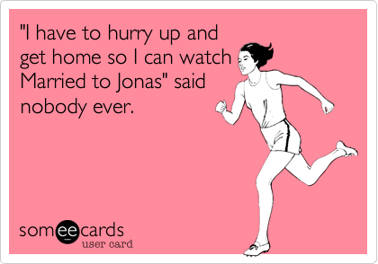 "I have to hurry up and
get home so I can watch
Married to Jonas" said
nobody ever.