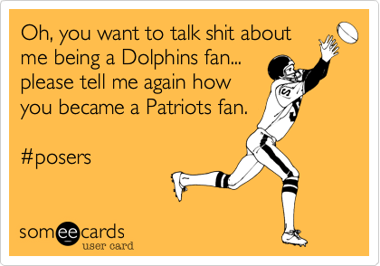 Oh, you want to talk shit aboutme being a Dolphins fan...please tell me again howyou became a Patriots fan.#posers