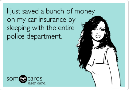 I just saved a bunch of moneyon my car insurance bysleeping with the entirepolice department.