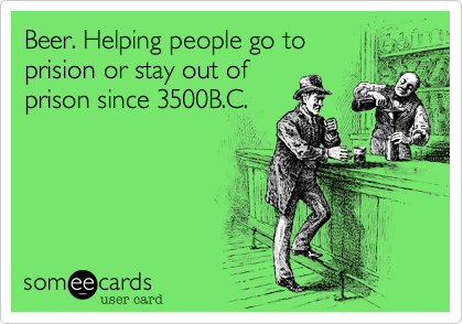 Beer. Helping people go to
prision or stay out of
prison since 3500B.C.