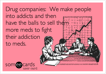 Drug companies:  We make people into addicts and then
have the balls to sell them
more meds to fight
their addiction
to meds.  