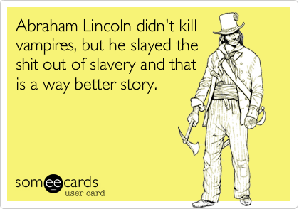 Abraham Lincoln didn't kill
vampires, but he slayed the
shit out of slavery and that
is a way better story.