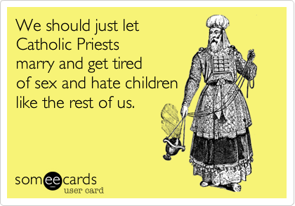 We should just let
Catholic Priests
marry and get tired
of sex and hate children
like the rest of us.