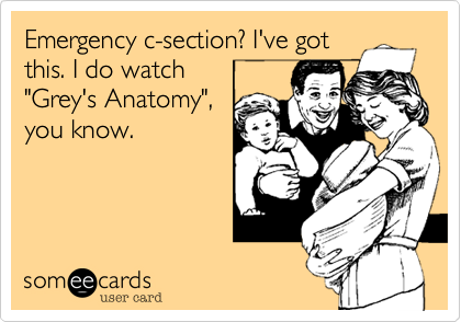 Emergency c-section? I've got
this. I do watch
"Grey's Anatomy",
you know. 
