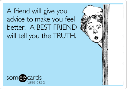 A friend will give you
advice to make you feel
better.  A BEST FRIEND
will tell you the TRUTH.