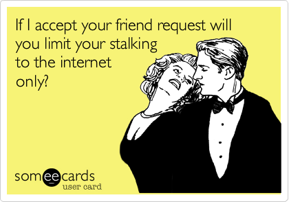 If I accept your friend request will you limit your stalking
to the internet
only?