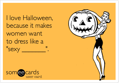 
I love Halloween, 
because it makes
women want
to dress like a
"sexy _______".