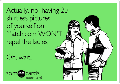Actually, no: having 20shirtless pictures of yourself onMatch.com WON'Trepel the ladies.Oh, wait...