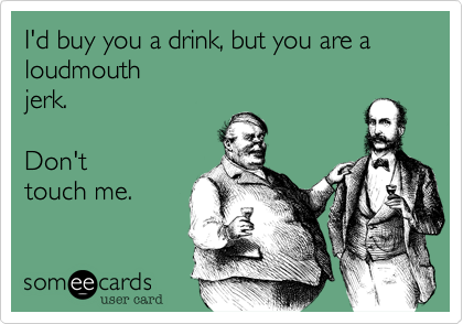 I'd buy you a drink, but you are a
loudmouth
jerk.  

Don't 
touch me.