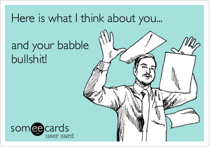 Here is what I think about you...

and your babble
bullshit!
