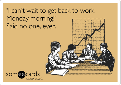 "I can't wait to get back to work Monday morning!"
Said no one, ever.