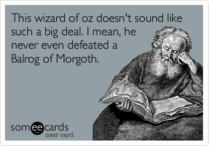 This wizard of oz doesn't sound like such a big deal. I mean, henever even defeated aBalrog of Morgoth.