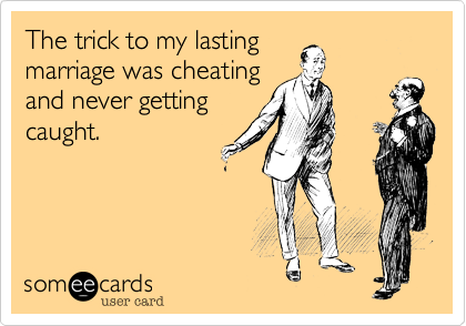 The trick to my lasting
marriage was cheating
and never getting
caught.
