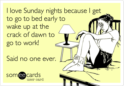 I love Sunday nights because I get
to go to bed early to
wake up at the
crack of dawn to
go to work!  

Said no one ever.