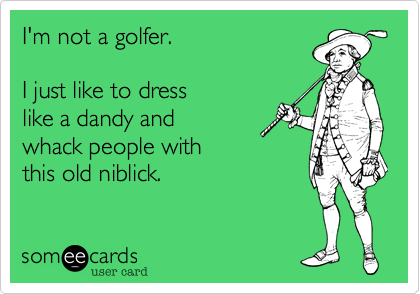 I'm not a golfer.I just like to dresslike a dandy and whack people with this old niblick.
