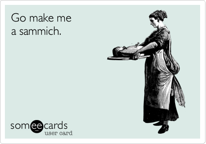 Go make me
a sammich.