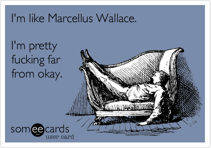 I'm like Marcellus Wallace. I'm prettyfucking farfrom okay. 