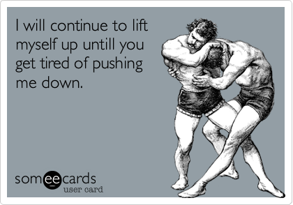 I will continue to liftmyself up untill youget tired of pushingme down.