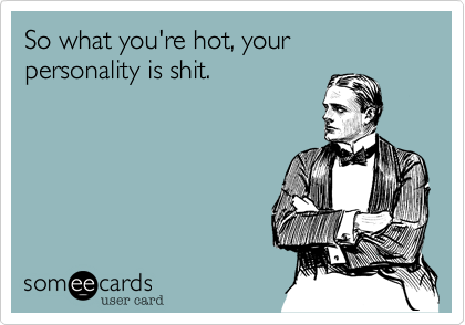 So what you're hot, your personality is shit.