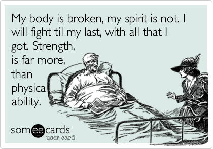 My body is broken, my spirit is not. I will fight til my last, with all that I got. Strength,
is far more,
than
physical
ability.