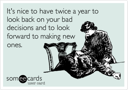 It's nice to have twice a year to look back on your bad
decisions and to look
forward to making new
ones.