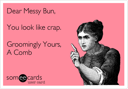 Dear Messy Bun,

You look like crap.

Groomingly Yours,  
A Comb