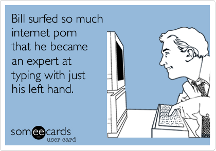 Bill surfed so muchinternet pornthat he becamean expert attyping with justhis left hand.