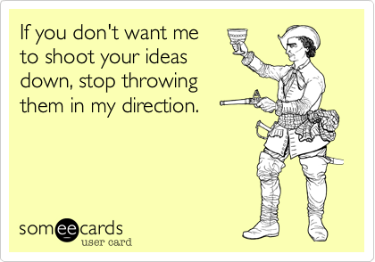 If you don't want me 
to shoot your ideas
down, stop throwing 
them in my direction.