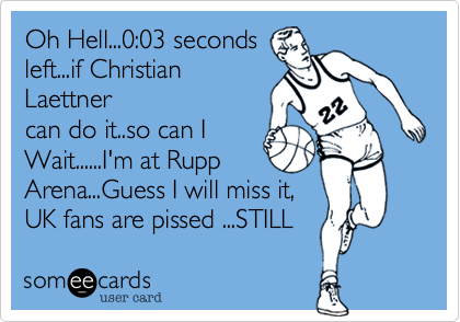 Oh Hell...0:03 secondsleft...if ChristianLaettnercan do it..so can IWait......I'm at RuppArena...Guess I will miss it, UK fans are pissed ...STILL