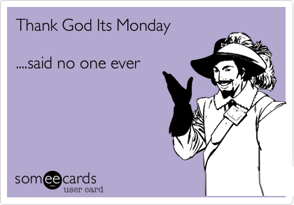 Thank God Its Monday

....said no one ever
