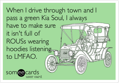 When I drive through town and I pass a green Kia Soul, I alwayshave to make sureit isn't full ofROUSs wearinghoodies listeningto LMFAO.