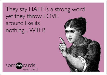 They say HATE is a strong wordyet they throw LOVEaround like itsnothing... WTH?