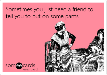 Sometimes you just need a friend to tell you to put on some pants.