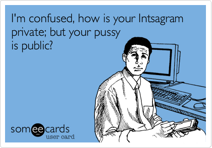 I'm confused, how is your Intsagram private; but your pussy is public?