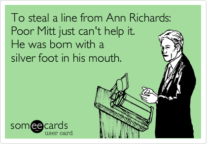 To steal a line from Ann Richards:  Poor Mitt just can't help it.  He was born with a silver foot in his mouth.