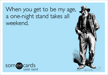 When you get to be my age,
a one-night stand takes all
weekend. 